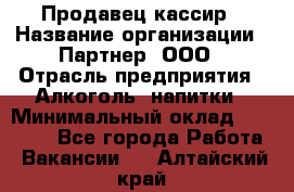 Продавец-кассир › Название организации ­ Партнер, ООО › Отрасль предприятия ­ Алкоголь, напитки › Минимальный оклад ­ 30 000 - Все города Работа » Вакансии   . Алтайский край